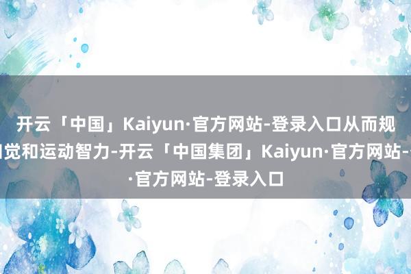 开云「中国」Kaiyun·官方网站-登录入口从而规复肢体知觉和运动智力-开云「中国集团」Kaiyun·官方网站-登录入口