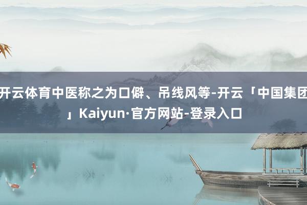 开云体育中医称之为口僻、吊线风等-开云「中国集团」Kaiyun·官方网站-登录入口