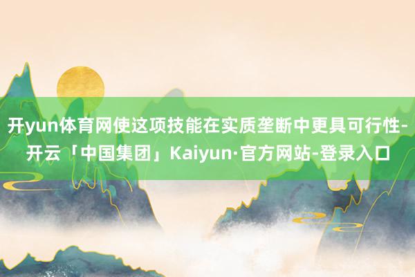 开yun体育网使这项技能在实质垄断中更具可行性-开云「中国集团」Kaiyun·官方网站-登录入口