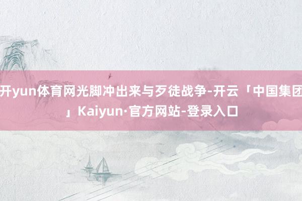 开yun体育网光脚冲出来与歹徒战争-开云「中国集团」Kaiyun·官方网站-登录入口
