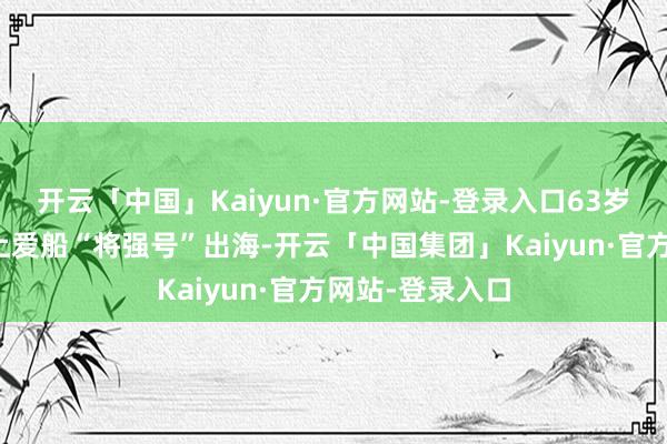 开云「中国」Kaiyun·官方网站-登录入口63岁的格雷独自登上爱船“将强号”出海-开云「中国集团」Kaiyun·官方网站-登录入口