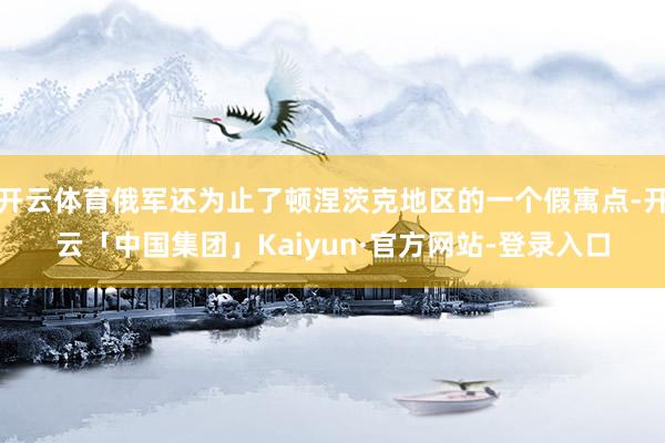 开云体育俄军还为止了顿涅茨克地区的一个假寓点-开云「中国集团」Kaiyun·官方网站-登录入口