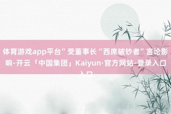 体育游戏app平台”受董事长“西席破钞者”言论影响-开云「中国集团」Kaiyun·官方网站-登录入口