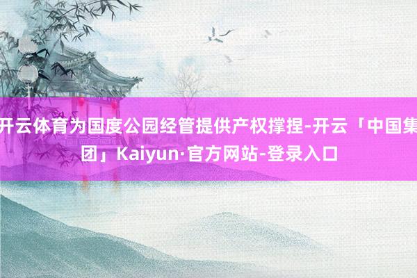 开云体育为国度公园经管提供产权撑捏-开云「中国集团」Kaiyun·官方网站-登录入口
