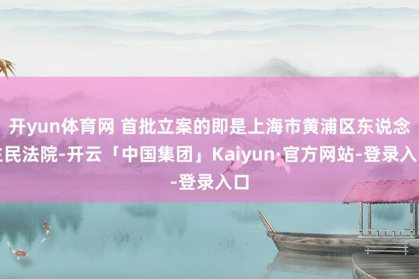 开yun体育网 首批立案的即是上海市黄浦区东说念主民法院-开云「中国集团」Kaiyun·官方网站-登录入口