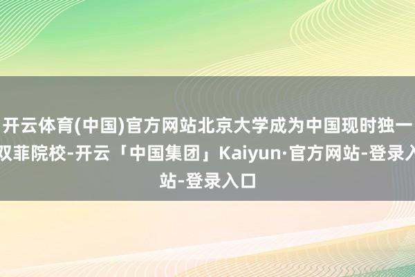 开云体育(中国)官方网站北京大学成为中国现时独一的双菲院校-开云「中国集团」Kaiyun·官方网站-登录入口