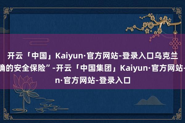 开云「中国」Kaiyun·官方网站-登录入口乌克兰需要“明确的安全保险”-开云「中国集团」Kaiyun·官方网站-登录入口