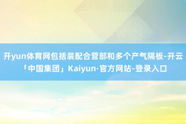 开yun体育网包括装配合营部和多个产气隔板-开云「中国集团」Kaiyun·官方网站-登录入口
