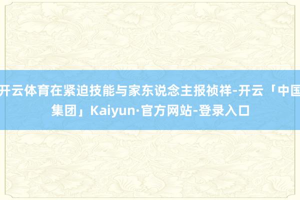 开云体育在紧迫技能与家东说念主报祯祥-开云「中国集团」Kaiyun·官方网站-登录入口