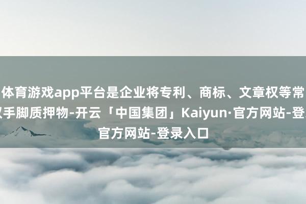 体育游戏app平台是企业将专利、商标、文章权等常识产权手脚质押物-开云「中国集团」Kaiyun·官方网站-登录入口