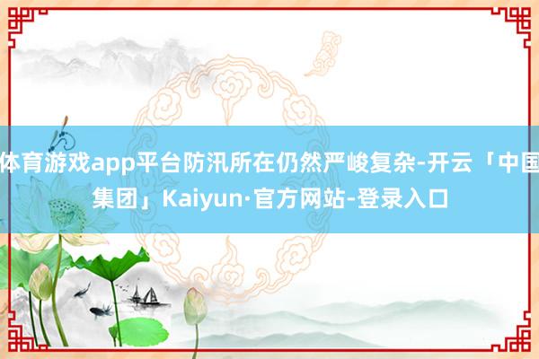 体育游戏app平台防汛所在仍然严峻复杂-开云「中国集团」Kaiyun·官方网站-登录入口