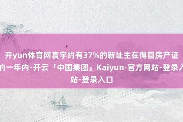 开yun体育网寰宇约有37%的新址主在得回房产证后的一年内-开云「中国集团」Kaiyun·官方网站-登录入口