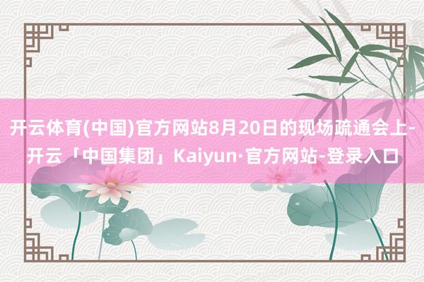 开云体育(中国)官方网站8月20日的现场疏通会上-开云「中国集团」Kaiyun·官方网站-登录入口