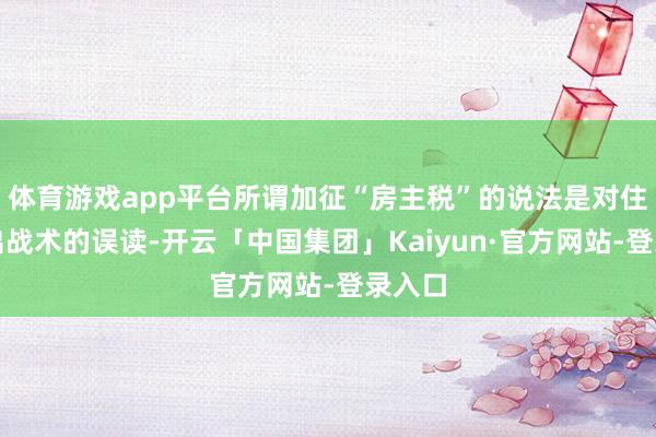 体育游戏app平台所谓加征“房主税”的说法是对住房租出战术的误读-开云「中国集团」Kaiyun·官方网站-登录入口