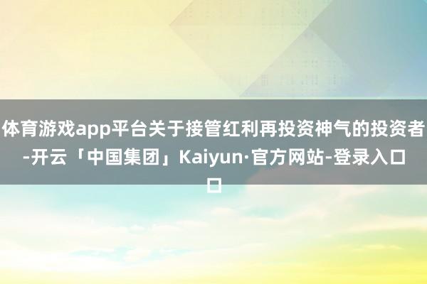 体育游戏app平台关于接管红利再投资神气的投资者-开云「中国集团」Kaiyun·官方网站-登录入口