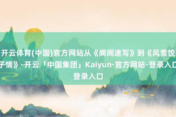 开云体育(中国)官方网站从《阛阓速写》到《风雪饺子情》-开云「中国集团」Kaiyun·官方网站-登录入口
