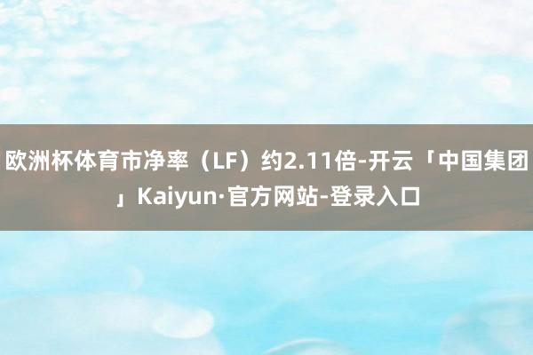 欧洲杯体育市净率（LF）约2.11倍-开云「中国集团」Kaiyun·官方网站-登录入口