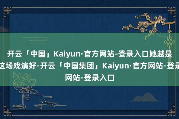 开云「中国」Kaiyun·官方网站-登录入口她越是想把这场戏演好-开云「中国集团」Kaiyun·官方网站-登录入口