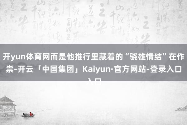开yun体育网而是他推行里藏着的“骁雄情结”在作祟-开云「中国集团」Kaiyun·官方网站-登录入口