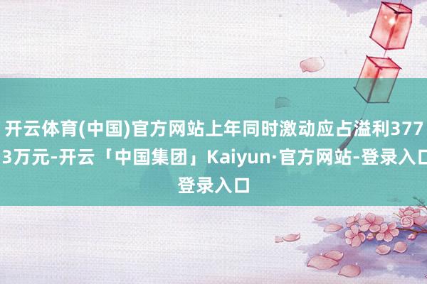 开云体育(中国)官方网站上年同时激动应占溢利377.3万元-开云「中国集团」Kaiyun·官方网站-登录入口