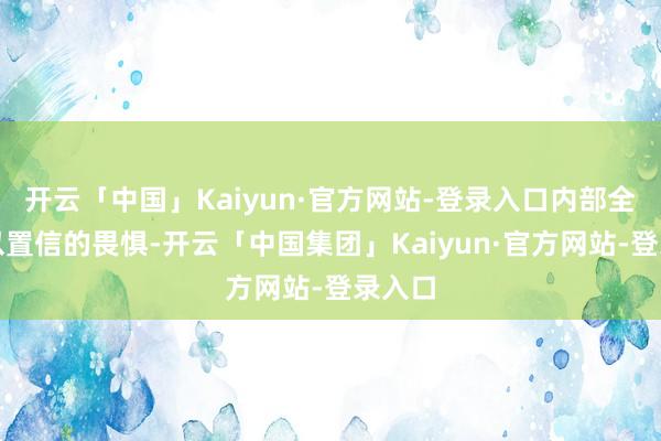 开云「中国」Kaiyun·官方网站-登录入口内部全是难以置信的畏惧-开云「中国集团」Kaiyun·官方网站-登录入口