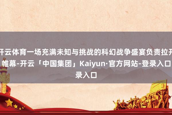 开云体育一场充满未知与挑战的科幻战争盛宴负责拉开帷幕-开云「中国集团」Kaiyun·官方网站-登录入口