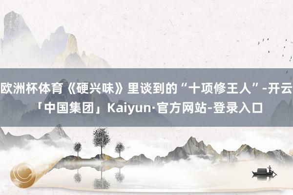 欧洲杯体育《硬兴味》里谈到的“十项修王人”-开云「中国集团」Kaiyun·官方网站-登录入口