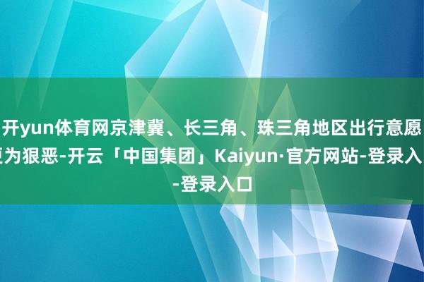 开yun体育网京津冀、长三角、珠三角地区出行意愿更为狠恶-开云「中国集团」Kaiyun·官方网站-登录入口