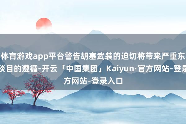 体育游戏app平台警告胡塞武装的迫切将带来严重东谈主谈目的遵循-开云「中国集团」Kaiyun·官方网站-登录入口