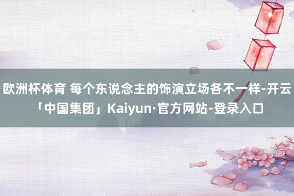 欧洲杯体育 每个东说念主的饰演立场各不一样-开云「中国集团」Kaiyun·官方网站-登录入口