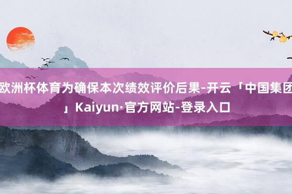 欧洲杯体育为确保本次绩效评价后果-开云「中国集团」Kaiyun·官方网站-登录入口