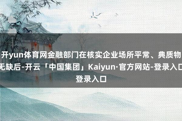 开yun体育网金融部门在核实企业场所平常、典质物无缺后-开云「中国集团」Kaiyun·官方网站-登录入口