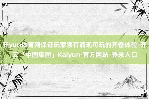 开yun体育网保证玩家领有涌现可玩的齐备体验-开云「中国集团」Kaiyun·官方网站-登录入口