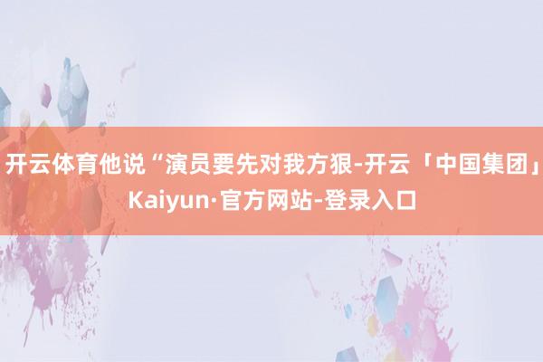 开云体育他说“演员要先对我方狠-开云「中国集团」Kaiyun·官方网站-登录入口