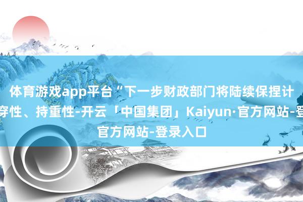 体育游戏app平台　　“下一步财政部门将陆续保捏计策的贯穿性、持重性-开云「中国集团」Kaiyun·官方网站-登录入口