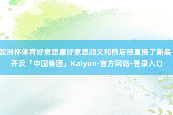欧洲杯体育好意思廉好意思顺义和煦店径直换了新装-开云「中国集团」Kaiyun·官方网站-登录入口
