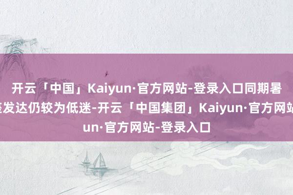 开云「中国」Kaiyun·官方网站-登录入口同期暑运票价合座发达仍较为低迷-开云「中国集团」Kaiyun·官方网站-登录入口
