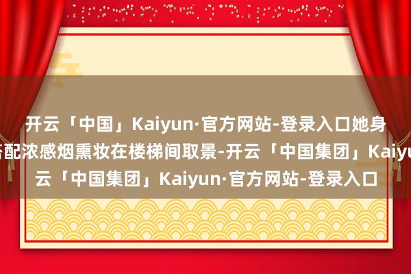 开云「中国」Kaiyun·官方网站-登录入口她身穿玄色露腰镂空套装搭配浓感烟熏妆在楼梯间取景-开云「中国集团」Kaiyun·官方网站-登录入口