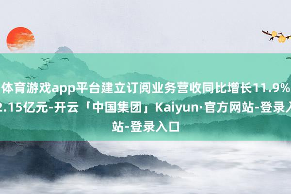 体育游戏app平台建立订阅业务营收同比增长11.9%至2.15亿元-开云「中国集团」Kaiyun·官方网站-登录入口