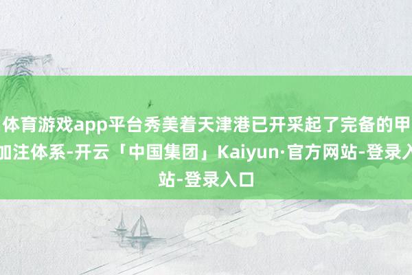 体育游戏app平台秀美着天津港已开采起了完备的甲醇加注体系-开云「中国集团」Kaiyun·官方网站-登录入口