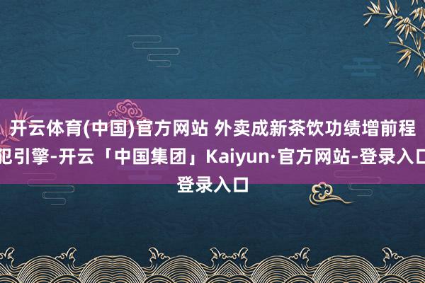 开云体育(中国)官方网站 外卖成新茶饮功绩增前程犯引擎-开云「中国集团」Kaiyun·官方网站-登录入口