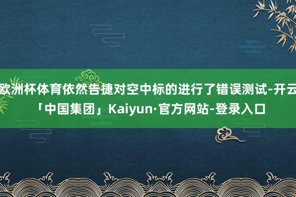 欧洲杯体育依然告捷对空中标的进行了错误测试-开云「中国集团」Kaiyun·官方网站-登录入口