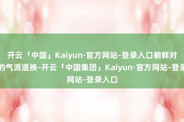 开云「中国」Kaiyun·官方网站-登录入口朝鲜对中国的气派退换-开云「中国集团」Kaiyun·官方网站-登录入口