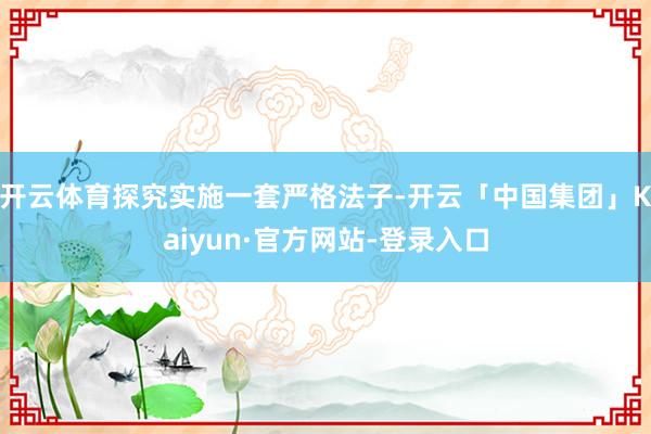 开云体育探究实施一套严格法子-开云「中国集团」Kaiyun·官方网站-登录入口