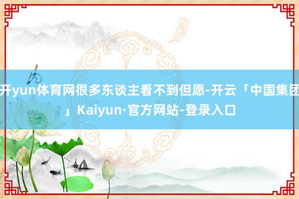 开yun体育网很多东谈主看不到但愿-开云「中国集团」Kaiyun·官方网站-登录入口