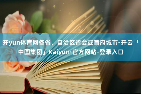 开yun体育网各省、自治区省会或首府城市-开云「中国集团」Kaiyun·官方网站-登录入口
