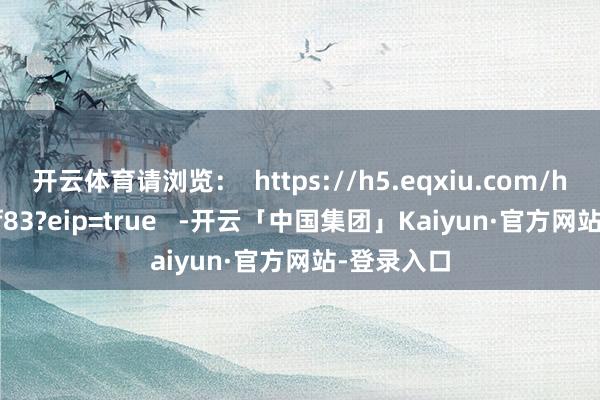 开云体育请浏览：  https://h5.eqxiu.com/hs/NCpRcf83?eip=true   -开云「中国集团」Kaiyun·官方网站-登录入口
