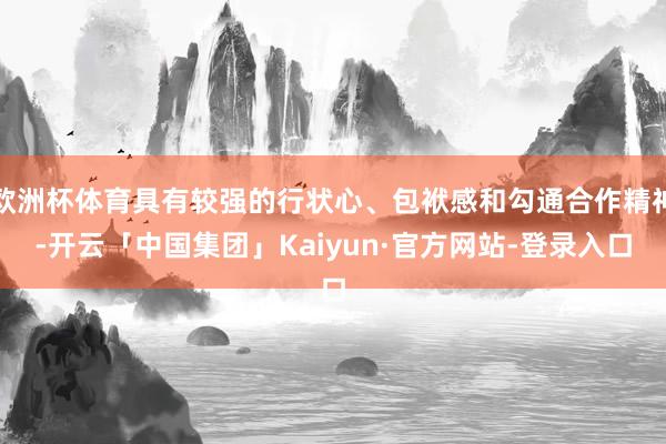 欧洲杯体育具有较强的行状心、包袱感和勾通合作精神-开云「中国集团」Kaiyun·官方网站-登录入口