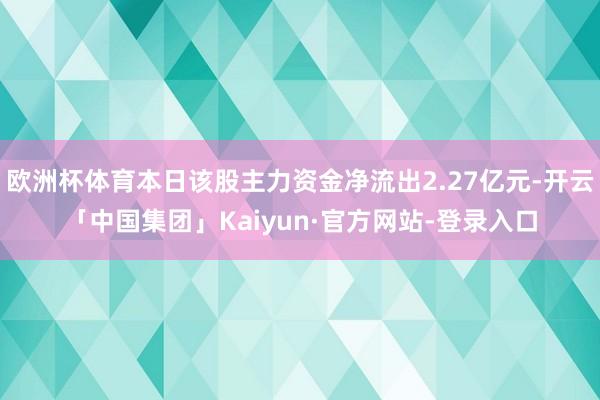欧洲杯体育本日该股主力资金净流出2.27亿元-开云「中国集团」Kaiyun·官方网站-登录入口