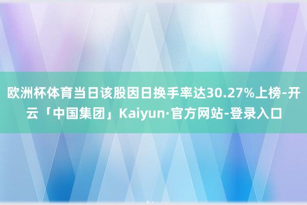 欧洲杯体育当日该股因日换手率达30.27%上榜-开云「中国集团」Kaiyun·官方网站-登录入口